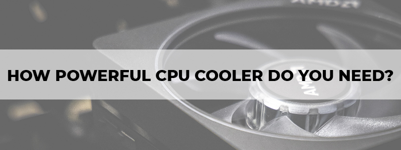 how powerful cpu cooler do you need